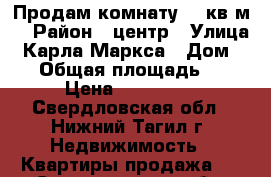 Продам комнату 19 кв.м. › Район ­ центр › Улица ­ Карла Маркса › Дом ­ 23 › Общая площадь ­ 19 › Цена ­ 600 000 - Свердловская обл., Нижний Тагил г. Недвижимость » Квартиры продажа   . Свердловская обл.,Нижний Тагил г.